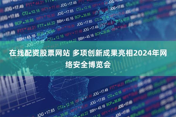 在线配资股票网站 多项创新成果亮相2024年网络安全博览会