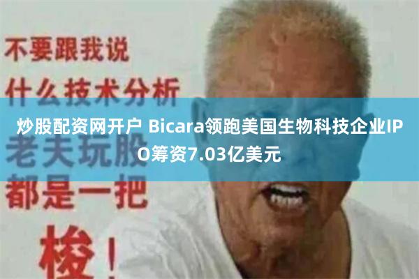 炒股配资网开户 Bicara领跑美国生物科技企业IPO筹资7.03亿美元