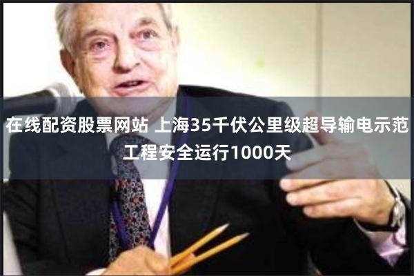 在线配资股票网站 上海35千伏公里级超导输电示范工程安全运行1000天