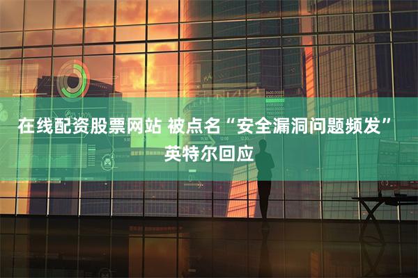 在线配资股票网站 被点名“安全漏洞问题频发” 英特尔回应