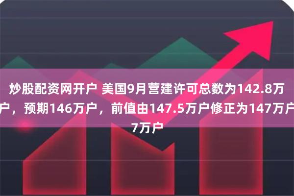 炒股配资网开户 美国9月营建许可总数为142.8万户，预期146万户，前值由147.5万户修正为147万户