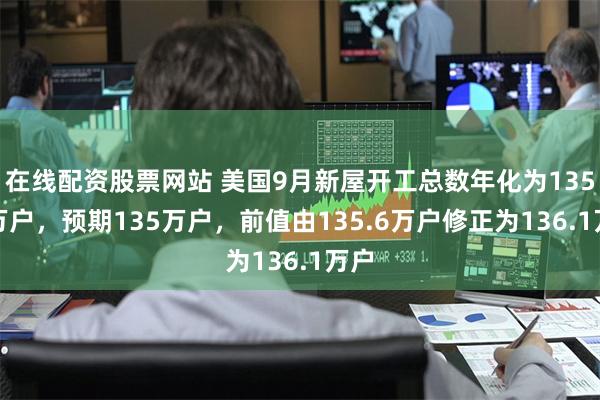 在线配资股票网站 美国9月新屋开工总数年化为135.4万户，预期135万户，前值由135.6万户修正为136.1万户