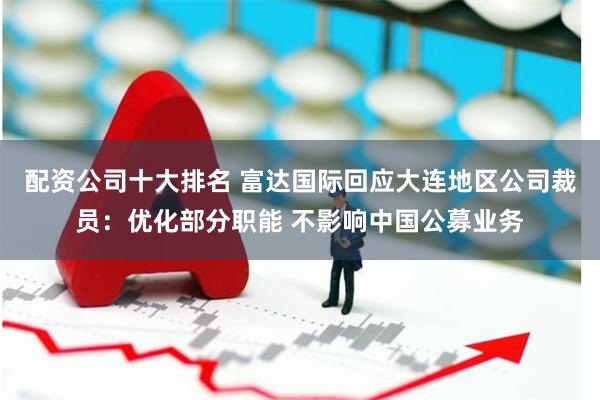 配资公司十大排名 富达国际回应大连地区公司裁员：优化部分职能 不影响中国公募业务