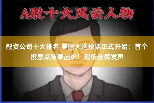 配资公司十大排名 美国大选投票正式开始：首个投票点结果出炉！现场选民发声