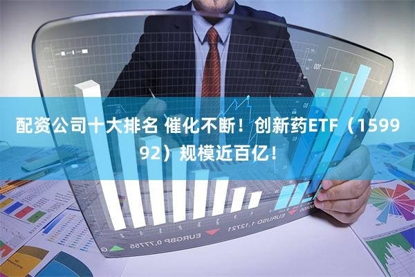 配资公司十大排名 催化不断！创新药ETF（159992）规模近百亿！