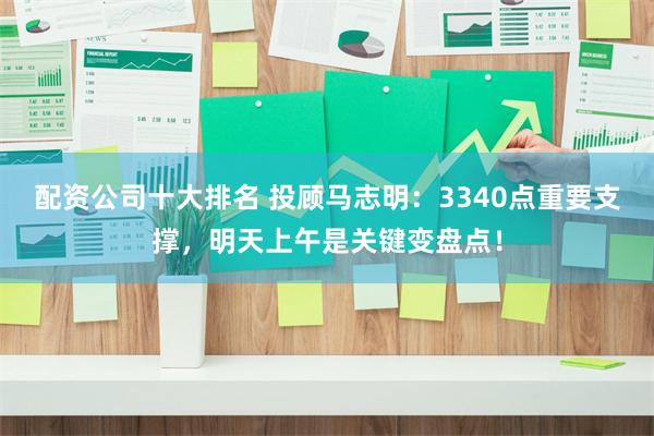 配资公司十大排名 投顾马志明：3340点重要支撑，明天上午是关键变盘点！