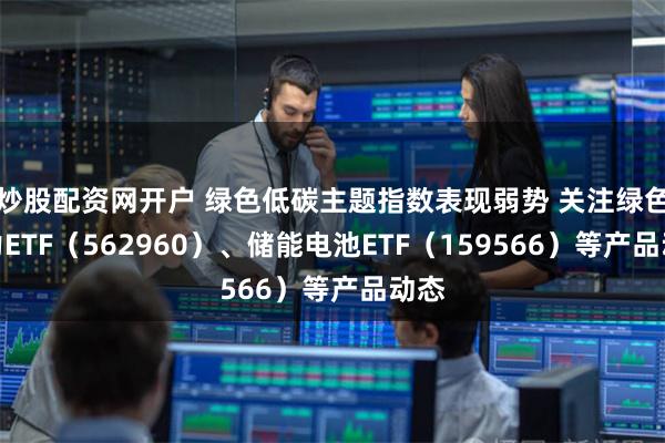 炒股配资网开户 绿色低碳主题指数表现弱势 关注绿色电力ETF