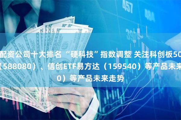 配资公司十大排名 “硬科技”指数调整 关注科创板50ETF（