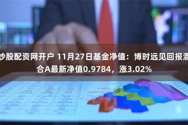 炒股配资网开户 11月27日基金净值：博时远见回报混合A