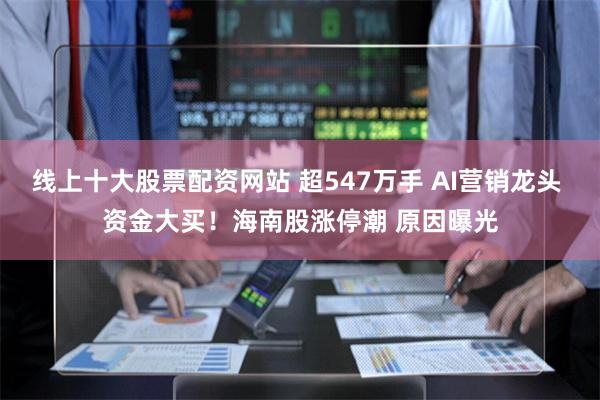 线上十大股票配资网站 超547万手 AI营销龙头 资金大买！