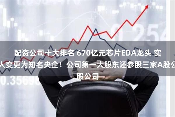 配资公司十大排名 670亿元芯片EDA龙头 实控人变更为知名