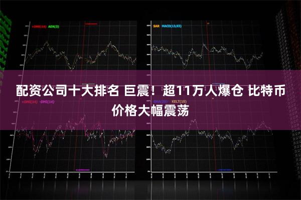 配资公司十大排名 巨震！超11万人爆仓 比特币价格大幅震