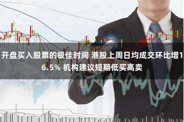 开盘买入股票的极佳时间 港股上周日均成交环比增16.5% 机