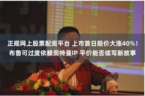 正规网上股票配资平台 上市首日股价大涨40%！布鲁可过度依赖