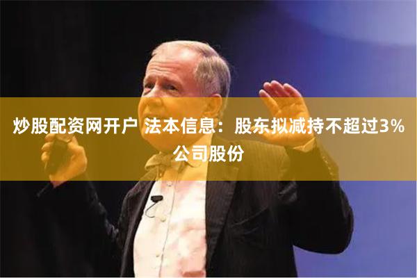 炒股配资网开户 法本信息：股东拟减持不超过3%公司股份