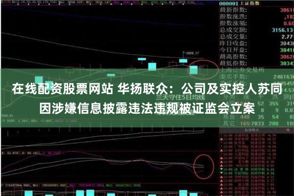 在线配资股票网站 华扬联众：公司及实控人苏同因涉嫌信息披露违法违规被证监会立案
