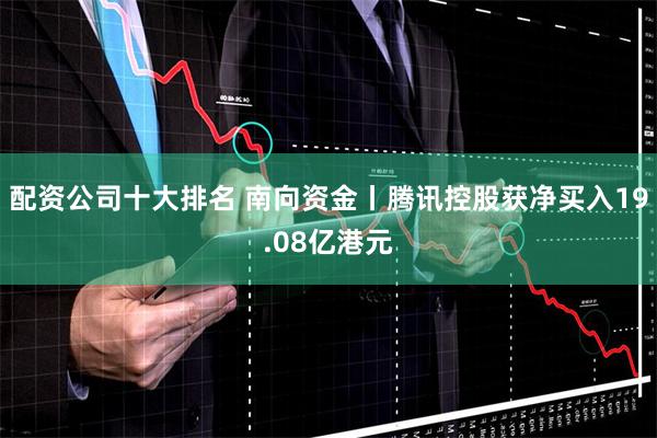 配资公司十大排名 南向资金丨腾讯控股获净买入19.08亿港元