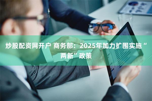 炒股配资网开户 商务部：2025年加力扩围实施“两新”政策