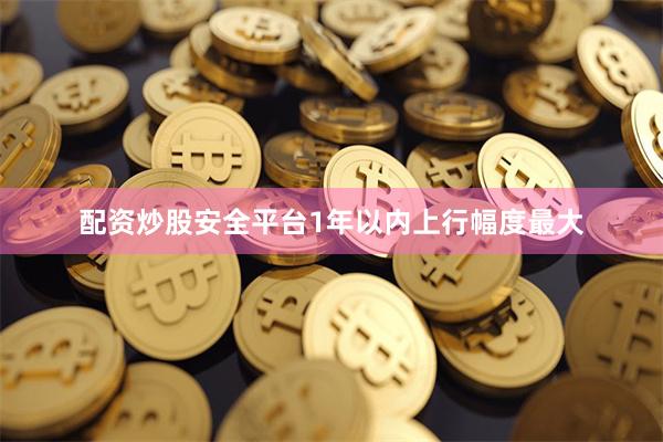配资炒股安全平台1年以内上行幅度最大