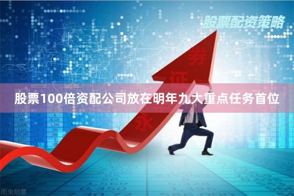 股票100倍资配公司放在明年九大重点任务首位
