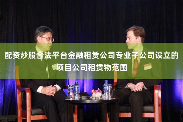 配资炒股合法平台金融租赁公司专业子公司设立的项目公司租赁物范