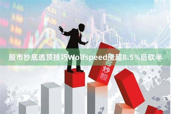 股市抄底逃顶技巧Wolfspeed涨超8.5%后砍半