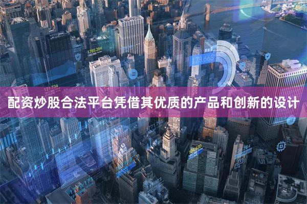 配资炒股合法平台凭借其优质的产品和创新的设计