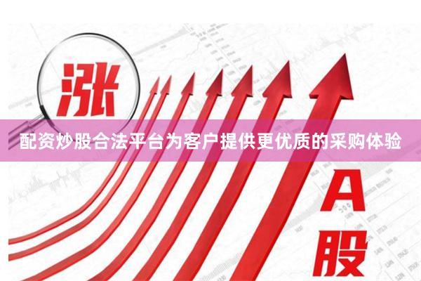 配资炒股合法平台为客户提供更优质的采购体验