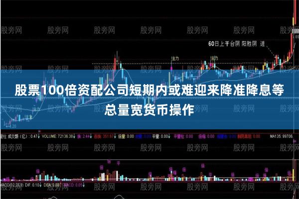 股票100倍资配公司短期内或难迎来降准降息等总量宽货币操作