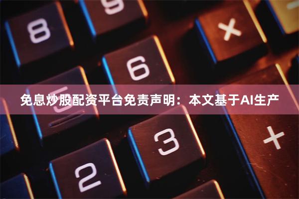 免息炒股配资平台免责声明：本文基于AI生产