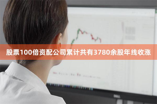 股票100倍资配公司累计共有3780余股年线收涨