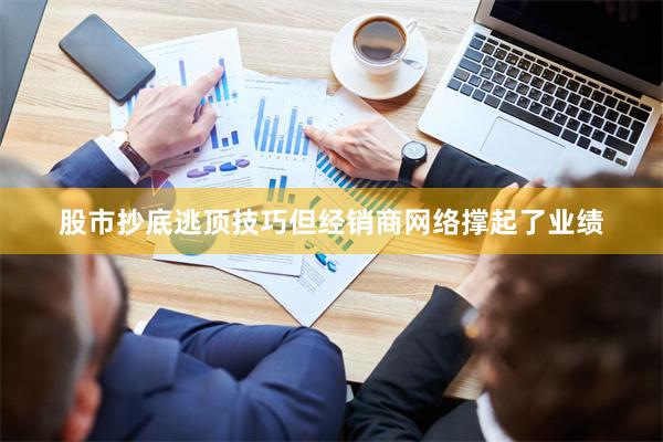 股市抄底逃顶技巧但经销商网络撑起了业绩