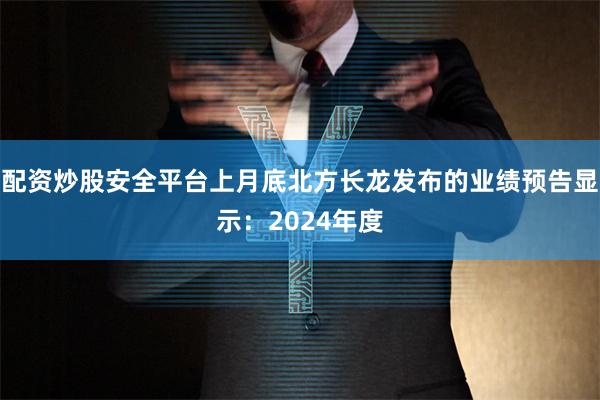 配资炒股安全平台上月底北方长龙发布的业绩预告显示：2024年度
