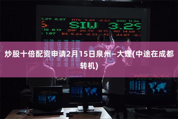 炒股十倍配资申请2月15日泉州—大理(中途在成都转机)