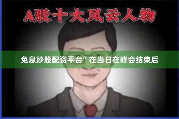 免息炒股配资平台”　　在当日在峰会结束后