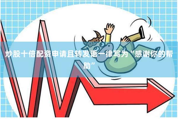 炒股十倍配资申请且转发语一律写为“感谢你的帮助”