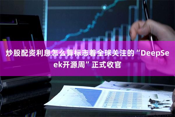 炒股配资利息怎么算标志着全球关注的“DeepSeek开源周”正式收官