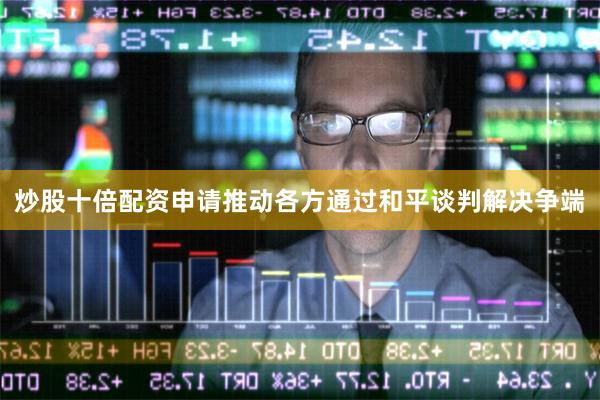 炒股十倍配资申请推动各方通过和平谈判解决争端