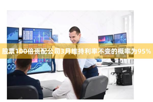 股票100倍资配公司3月维持利率不变的概率为95%