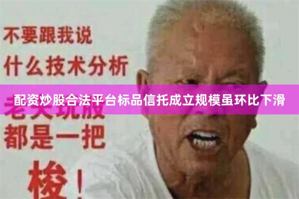 配资炒股合法平台标品信托成立规模虽环比下滑