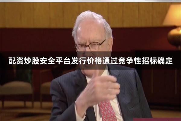 配资炒股安全平台　　发行价格通过竞争性招标确定