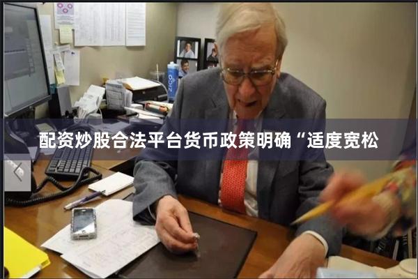 配资炒股合法平台货币政策明确“适度宽松