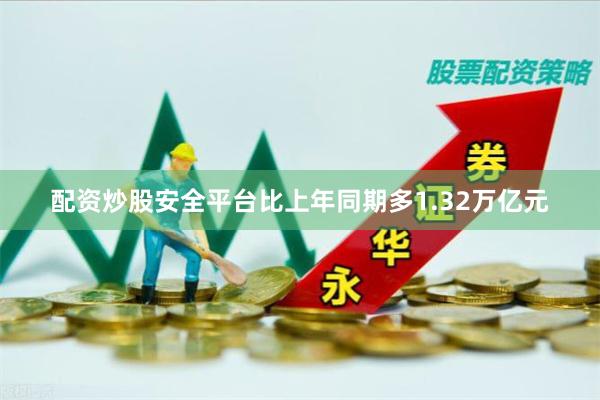 配资炒股安全平台比上年同期多1.32万亿元