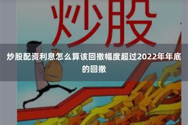 炒股配资利息怎么算该回撤幅度超过2022年年底的回撤