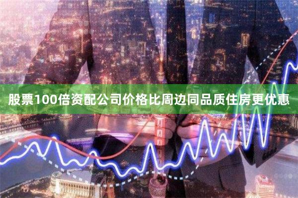 股票100倍资配公司价格比周边同品质住房更优惠