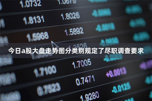 今日a股大盘走势图分类别规定了尽职调查要求