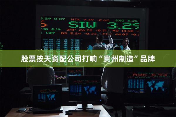 股票按天资配公司打响“贵州制造”品牌