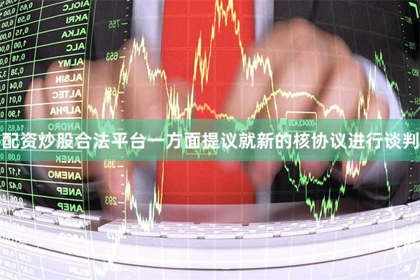 配资炒股合法平台一方面提议就新的核协议进行谈判