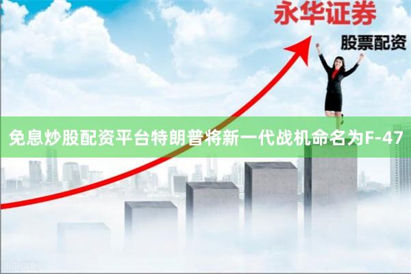 免息炒股配资平台特朗普将新一代战机命名为F-47