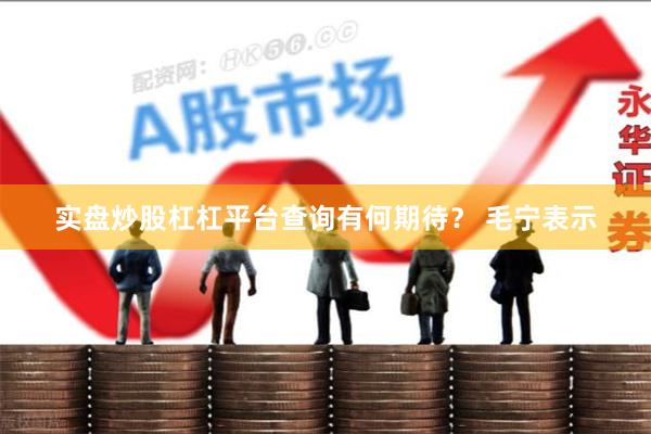 实盘炒股杠杠平台查询有何期待？ 　　毛宁表示